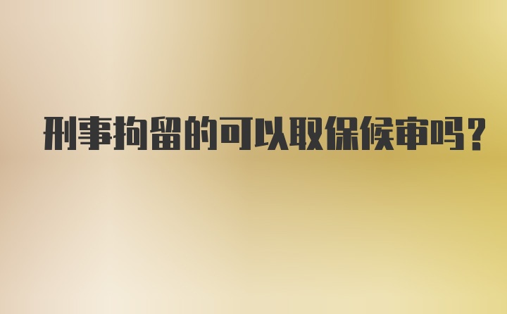 刑事拘留的可以取保候审吗？