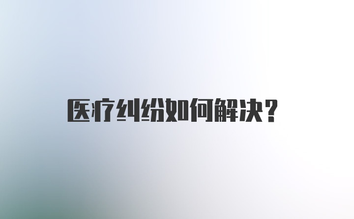 医疗纠纷如何解决?