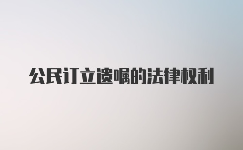 公民订立遗嘱的法律权利