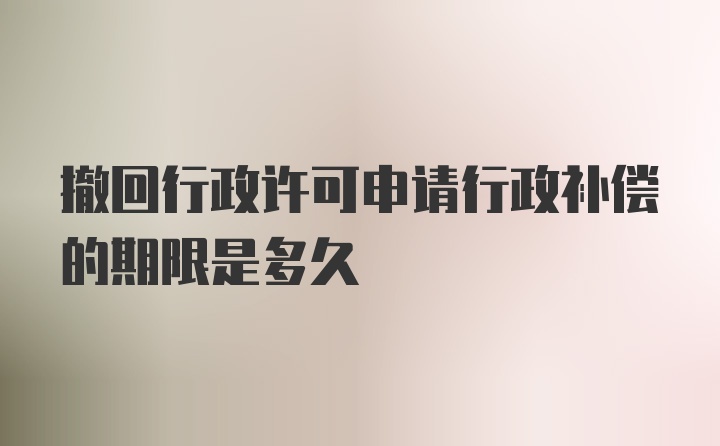 撤回行政许可申请行政补偿的期限是多久