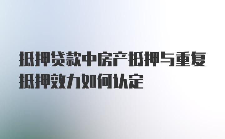 抵押贷款中房产抵押与重复抵押效力如何认定