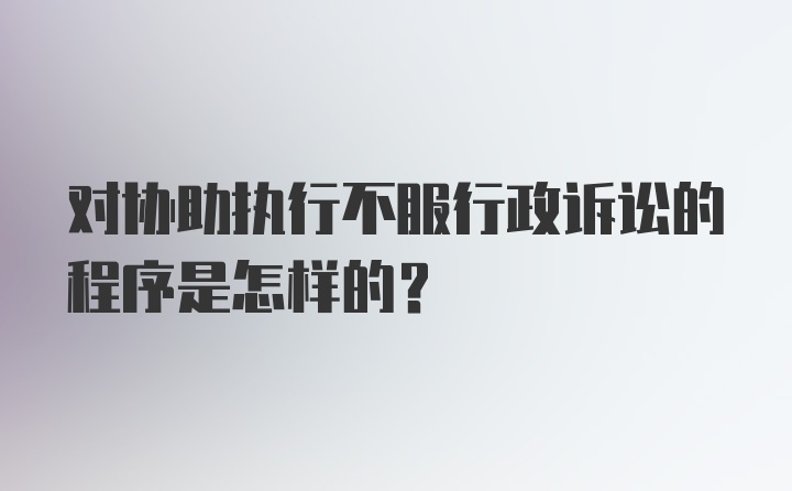 对协助执行不服行政诉讼的程序是怎样的？