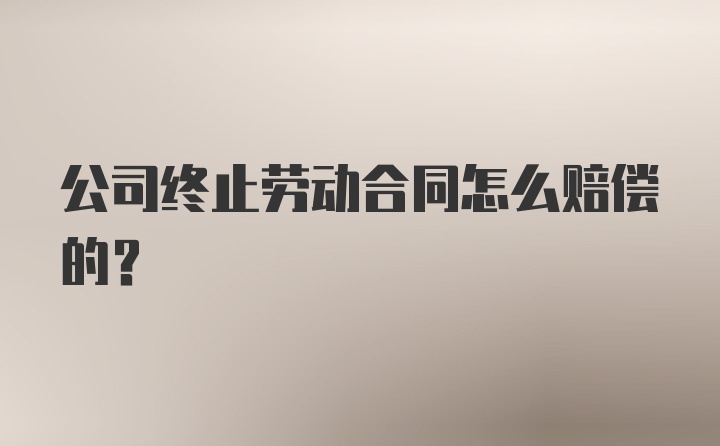 公司终止劳动合同怎么赔偿的？