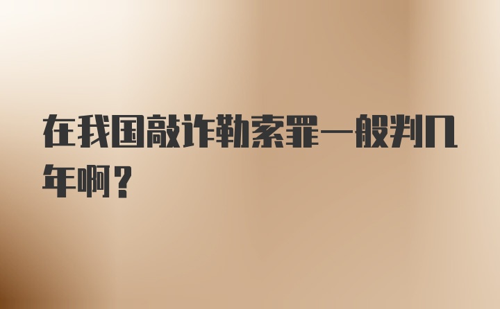 在我国敲诈勒索罪一般判几年啊？