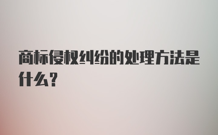 商标侵权纠纷的处理方法是什么？