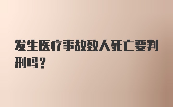 发生医疗事故致人死亡要判刑吗？