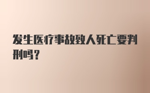 发生医疗事故致人死亡要判刑吗？