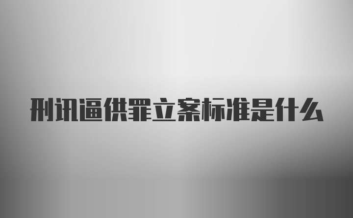 刑讯逼供罪立案标准是什么