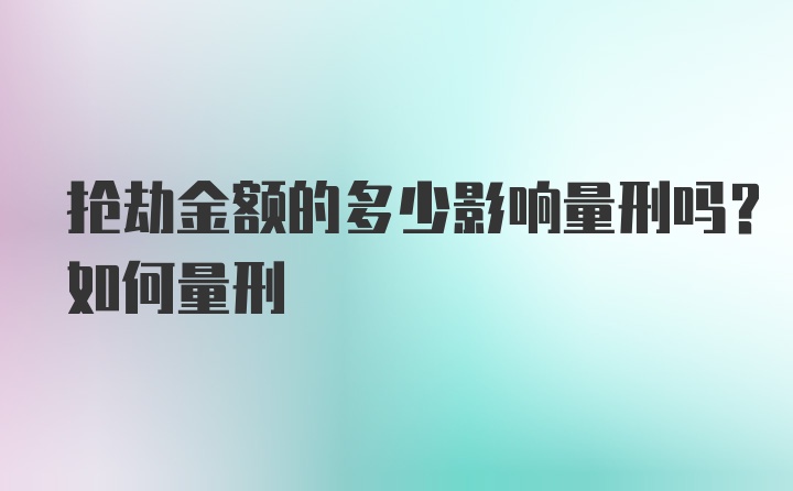 抢劫金额的多少影响量刑吗？如何量刑