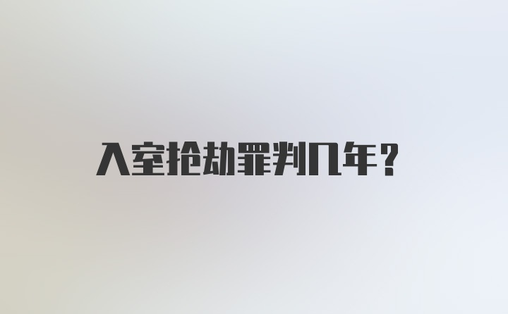 入室抢劫罪判几年？