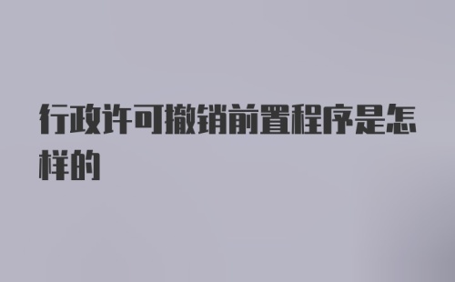 行政许可撤销前置程序是怎样的