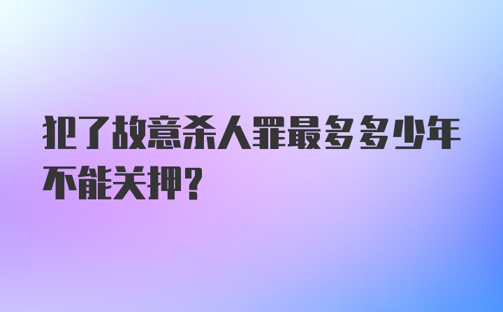 犯了故意杀人罪最多多少年不能关押?