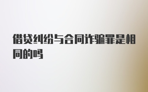 借贷纠纷与合同诈骗罪是相同的吗