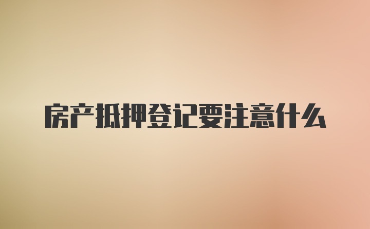 房产抵押登记要注意什么