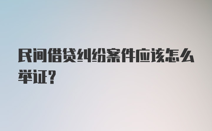 民间借贷纠纷案件应该怎么举证？