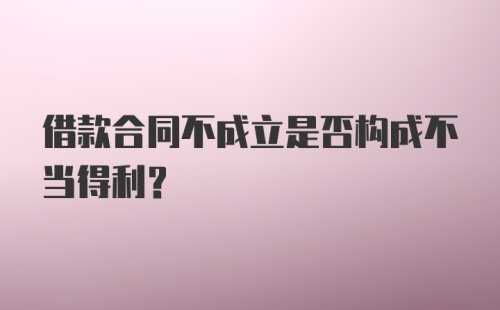 借款合同不成立是否构成不当得利?