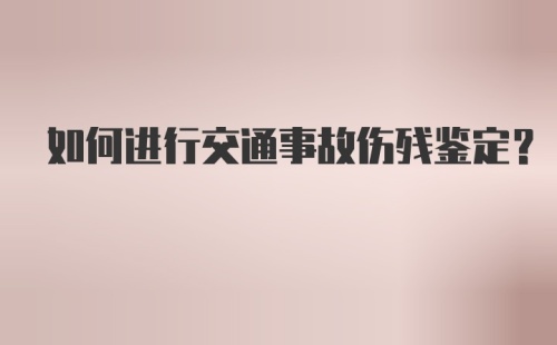 如何进行交通事故伤残鉴定？