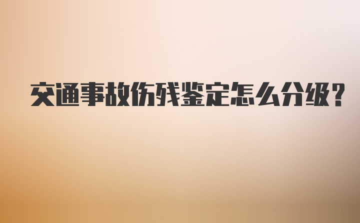 交通事故伤残鉴定怎么分级？