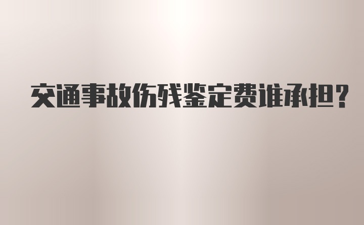 交通事故伤残鉴定费谁承担？