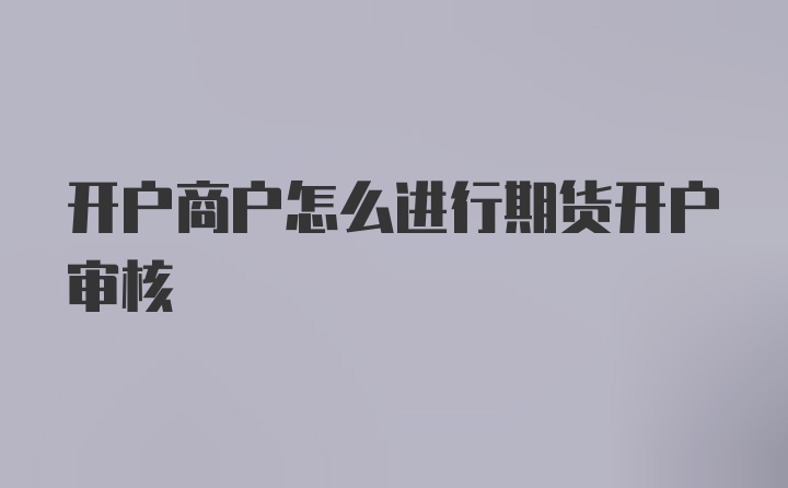 开户商户怎么进行期货开户审核