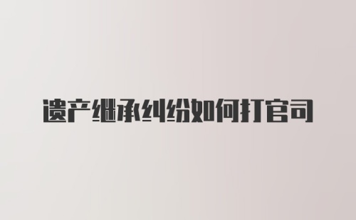 遗产继承纠纷如何打官司