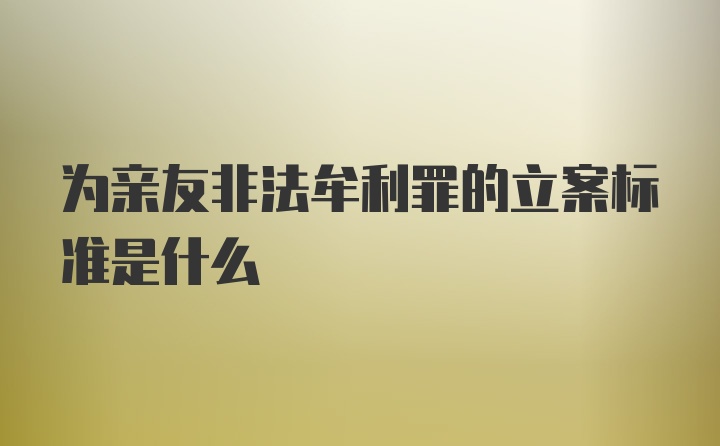 为亲友非法牟利罪的立案标准是什么