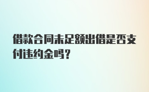 借款合同未足额出借是否支付违约金吗?