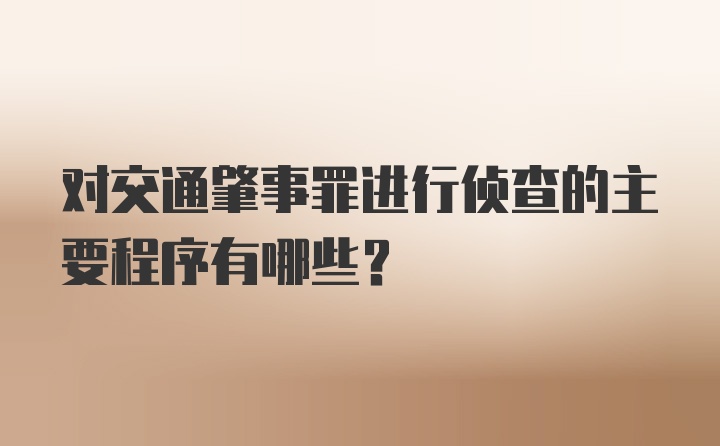 对交通肇事罪进行侦查的主要程序有哪些?