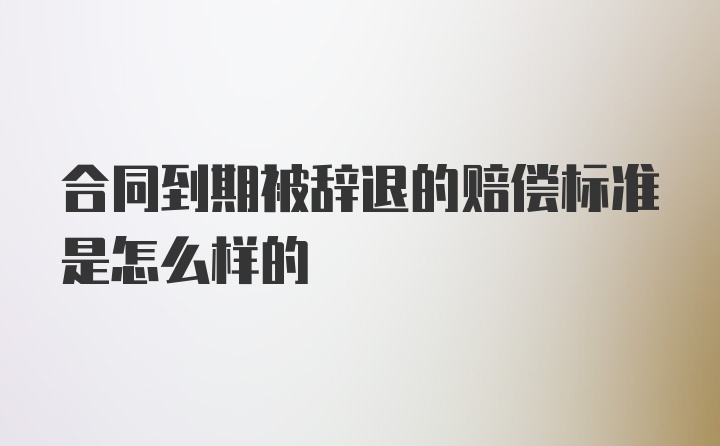 合同到期被辞退的赔偿标准是怎么样的