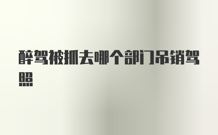 醉驾被抓去哪个部门吊销驾照