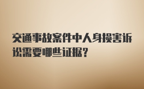 交通事故案件中人身损害诉讼需要哪些证据？