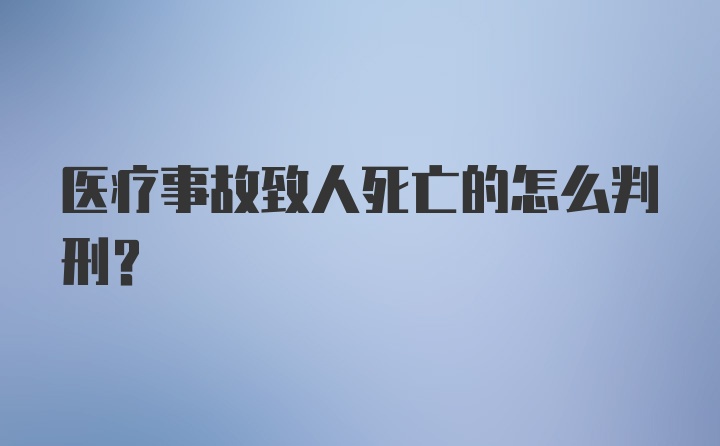 医疗事故致人死亡的怎么判刑？