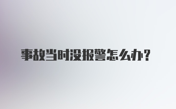 事故当时没报警怎么办？