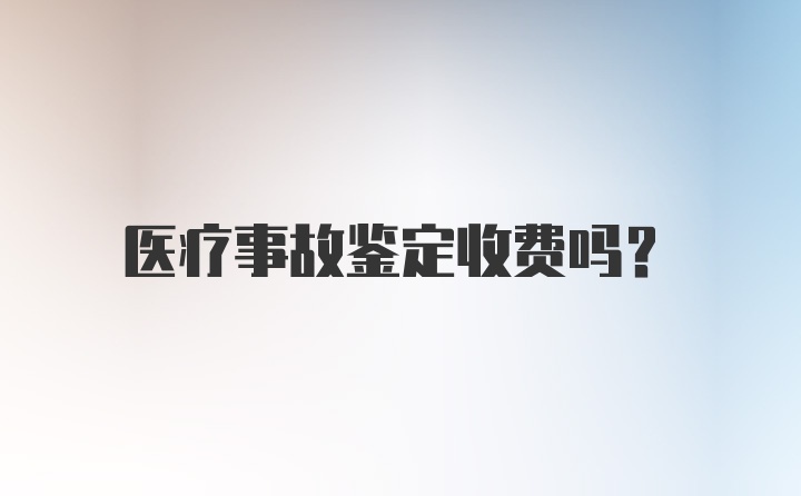 医疗事故鉴定收费吗？