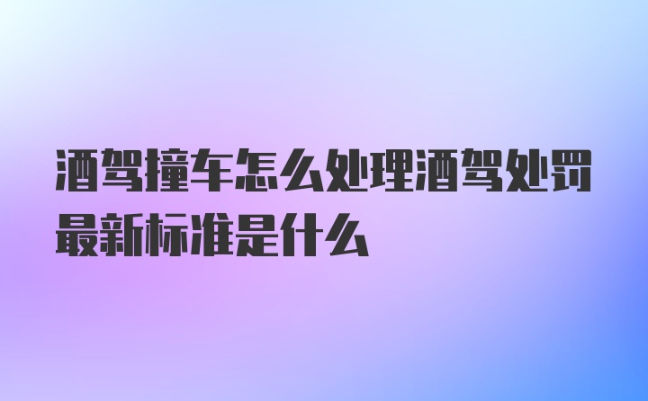 酒驾撞车怎么处理酒驾处罚最新标准是什么