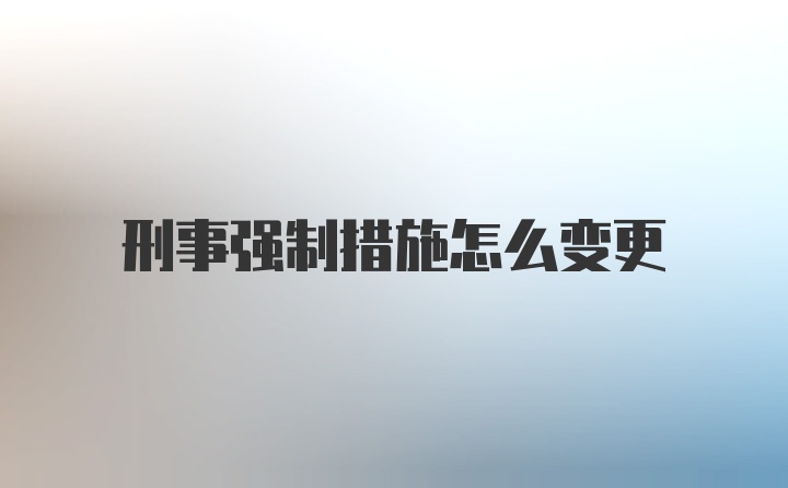 刑事强制措施怎么变更