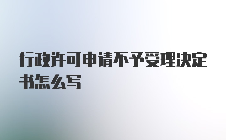 行政许可申请不予受理决定书怎么写