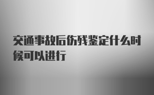 交通事故后伤残鉴定什么时候可以进行