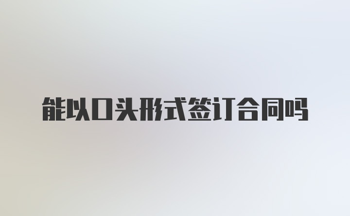 能以口头形式签订合同吗