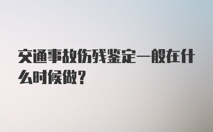 交通事故伤残鉴定一般在什么时候做?