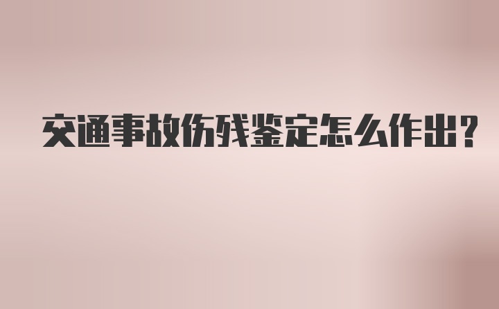 交通事故伤残鉴定怎么作出？