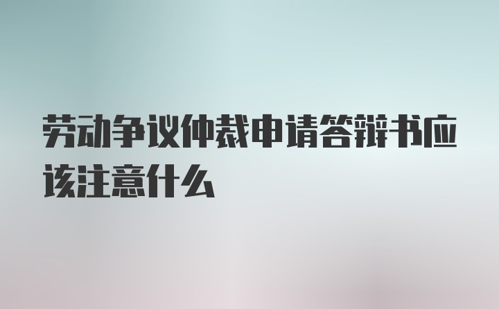 劳动争议仲裁申请答辩书应该注意什么