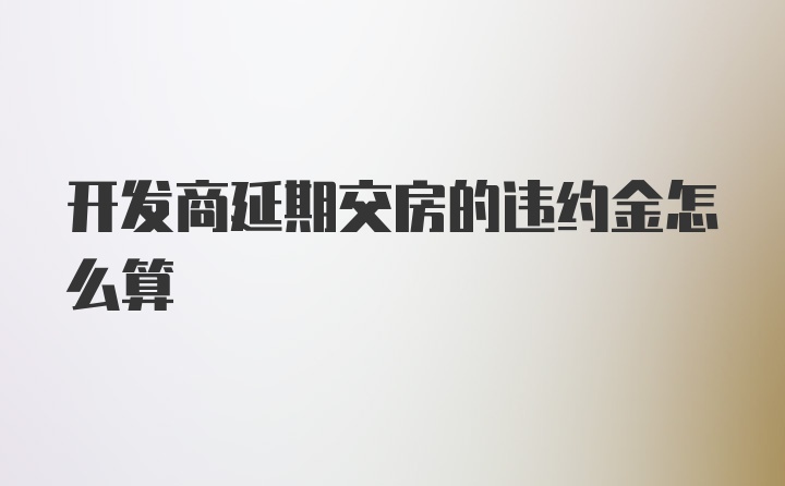 开发商延期交房的违约金怎么算