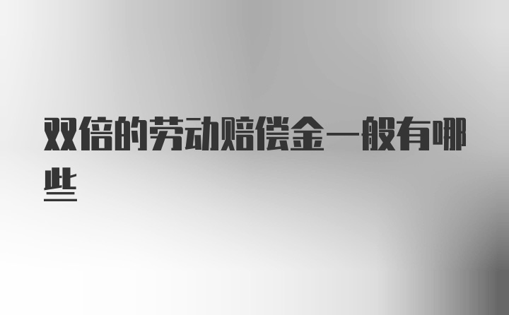 双倍的劳动赔偿金一般有哪些