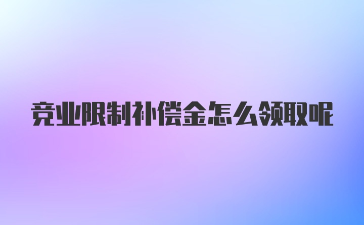 竞业限制补偿金怎么领取呢