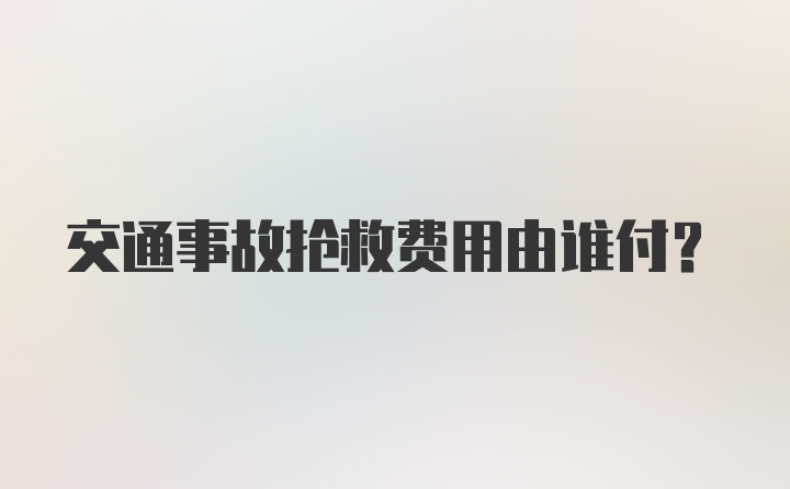 交通事故抢救费用由谁付？