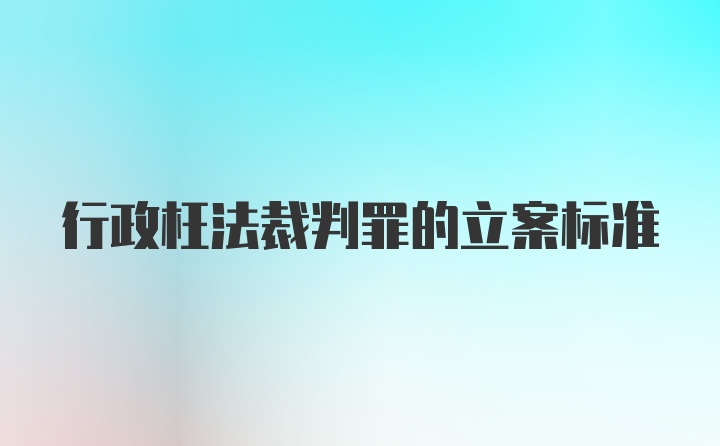 行政枉法裁判罪的立案标准