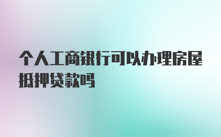 个人工商银行可以办理房屋抵押贷款吗