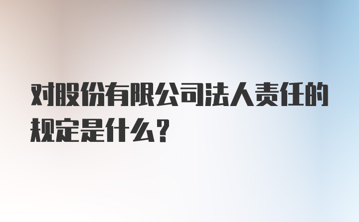 对股份有限公司法人责任的规定是什么？