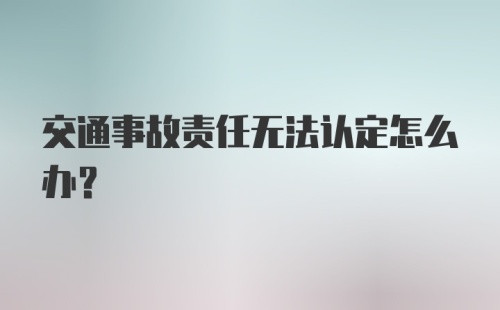 交通事故责任无法认定怎么办?